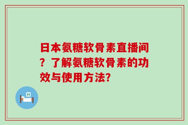 日本氨糖软骨素直播间?了解氨糖软骨素的功效与使用方法?-第1张图片-氨糖科普网 日本氨糖软骨素直播间?了解氨糖软骨素的功效与使用方法?-第1张图片-氨糖科普网