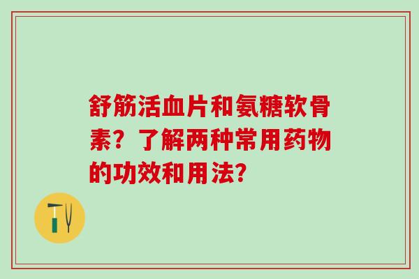 舒筋活血片和氨糖软骨素？了解两种常用药物的功效和用法？-第1张图片-氨糖科普网