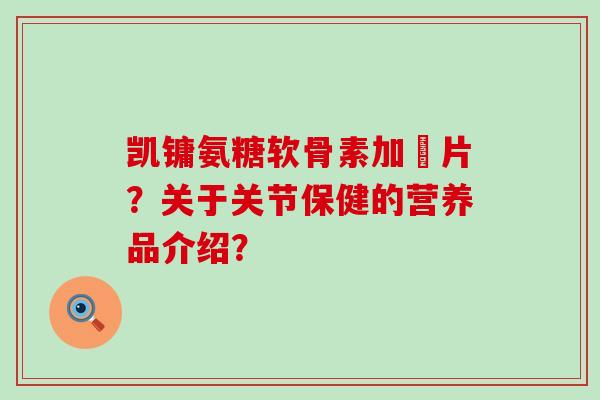 凯镛氨糖软骨素加釫片?关于关节保健的营养品介绍?-第1张图片-氨糖科普网 凯镛氨糖软骨素加釫片?关于关节保健的营养品介绍?-第1张图片-氨糖科普网