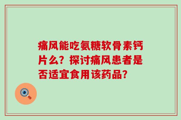 痛风能吃氨糖软骨素钙片么?探讨痛风患者是否适宜食用该药品?-第1张图片-氨糖科普网 痛风能吃氨糖软骨素钙片么?探讨痛风患者是否适宜食用该药品?-第1张图片-氨糖科普网