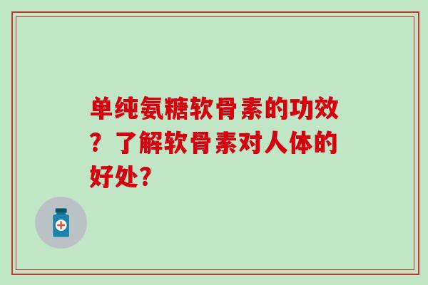单纯氨糖软骨素的功效？了解软骨素对人体的好处？-第1张图片-氨糖科普网