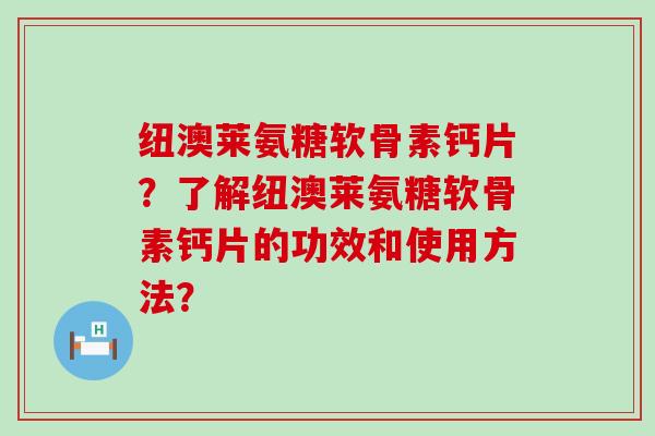 纽澳莱氨糖软骨素钙片？了解纽澳莱氨糖软骨素钙片的功效和使用方法？-第1张图片-氨糖科普网