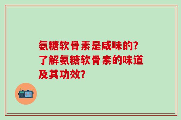 氨糖软骨素是咸味的?了解氨糖软骨素的味道及其功效?-第1张图片-氨糖科普网 氨糖软骨素是咸味的?了解氨糖软骨素的味道及其功效?-第1张图片-氨糖科普网