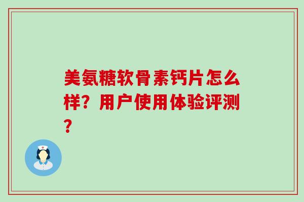 美氨糖软骨素钙片怎么样?用户使用体验评测?-第1张图片-氨糖科普网 美氨糖软骨素钙片怎么样?用户使用体验评测?-第1张图片-氨糖科普网