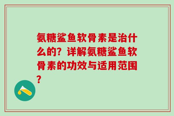氨糖鲨鱼软骨素是治什么的?详解氨糖鲨鱼软骨素的功效与适用范围?-第1张图片-氨糖科普网 氨糖鲨鱼软骨素是治什么的?详解氨糖鲨鱼软骨素的功效与适用范围?-第1张图片-氨糖科普网