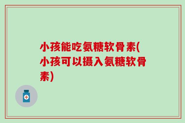 小孩能吃氨糖软骨素(小孩可以摄入氨糖软骨素)-第1张图片-氨糖科普网 小孩能吃氨糖软骨素(小孩可以摄入氨糖软骨素)-第1张图片-氨糖科普网