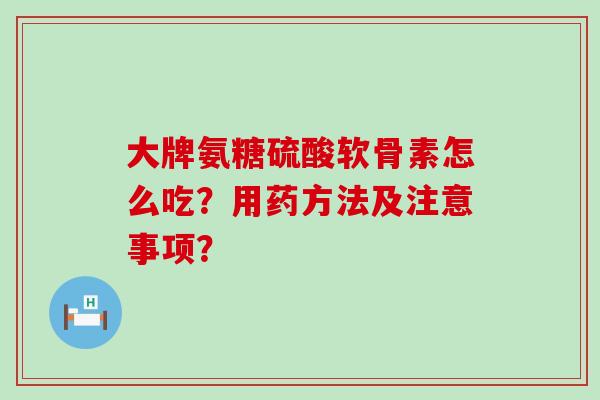 大牌氨糖硫酸软骨素怎么吃?用药方法及注意事项?-第1张图片-氨糖科普网 大牌氨糖硫酸软骨素怎么吃?用药方法及注意事项?-第1张图片-氨糖科普网