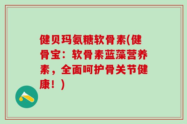 健贝玛氨糖软骨素(健骨宝:软骨素蓝藻营养素,全面呵护骨关节健康!)-第1张图片-氨糖科普网 健贝玛氨糖软骨素(健骨宝:软骨素蓝藻营养素,全面呵护骨关节健康!)-第1张图片-氨糖科普网
