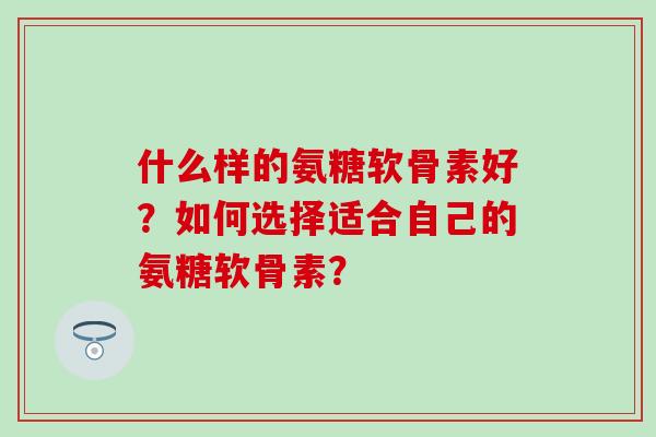 什么样的氨糖软骨素好？如何选择适合自己的氨糖软骨素？-第1张图片-氨糖科普网
