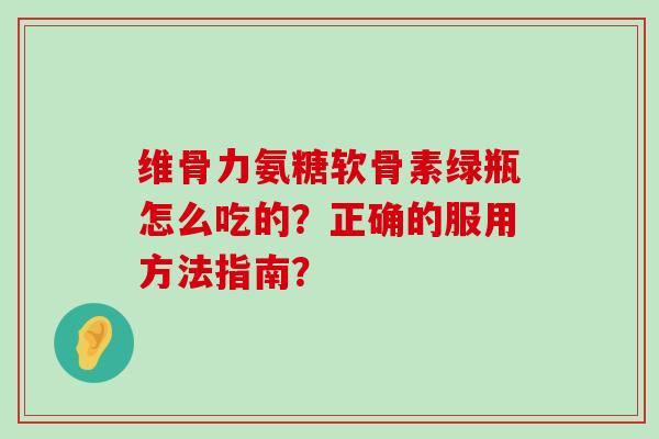 维骨力氨糖软骨素绿瓶怎么吃的?正确的服用方法指南?-第1张图片-氨糖科普网 维骨力氨糖软骨素绿瓶怎么吃的?正确的服用方法指南?-第1张图片-氨糖科普网