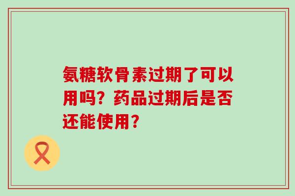 氨糖软骨素过期了可以用吗?药品过期后是否还能使用?-第1张图片-氨糖科普网 氨糖软骨素过期了可以用吗?药品过期后是否还能使用?-第1张图片-氨糖科普网