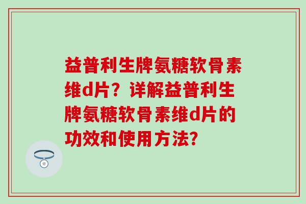 益普利生牌氨糖软骨素维d片?详解益普利生牌氨糖软骨素维d片的功效和使用方法?-第1张图片-氨糖科普网 益普利生牌氨糖软骨素维d片?详解益普利生牌氨糖软骨素维d片的功效和使用方法?-第1张图片-氨糖科普网