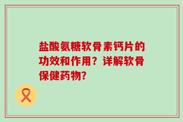 盐酸氨糖软骨素钙片的功效和作用?详解软骨保健药物?-第1张图片-氨糖科普网 盐酸氨糖软骨素钙片的功效和作用?详解软骨保健药物?-第1张图片-氨糖科普网