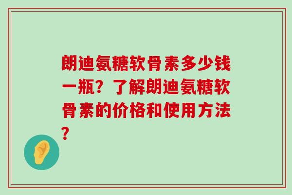 朗迪氨糖软骨素多少钱一瓶?了解朗迪氨糖软骨素的价格和使用方法?-第1张图片-氨糖科普网 朗迪氨糖软骨素多少钱一瓶?了解朗迪氨糖软骨素的价格和使用方法?-第1张图片-氨糖科普网