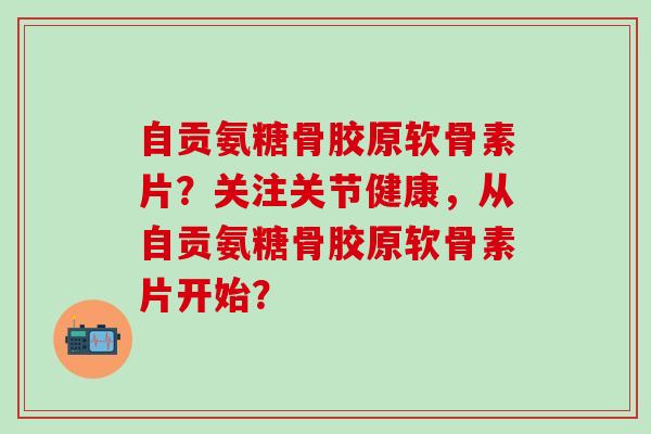 自贡氨糖骨胶原软骨素片?关注关节健康,从自贡氨糖骨胶原软骨素片开始?-第1张图片-氨糖科普网 自贡氨糖骨胶原软骨素片?关注关节健康,从自贡氨糖骨胶原软骨素片开始?-第1张图片-氨糖科普网