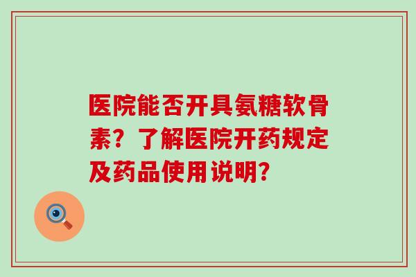 医院能否开具氨糖软骨素？了解医院开药规定及药品使用说明？-第1张图片-氨糖科普网