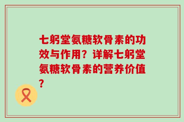 七躬堂氨糖软骨素的功效与作用?详解七躬堂氨糖软骨素的营养价值?-第1张图片-氨糖科普网 七躬堂氨糖软骨素的功效与作用?详解七躬堂氨糖软骨素的营养价值?-第1张图片-氨糖科普网