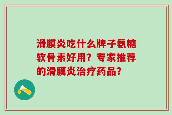 滑膜炎吃什么牌子氨糖软骨素好用？专家推荐的滑膜炎治疗药品？-第1张图片-氨糖科普网
