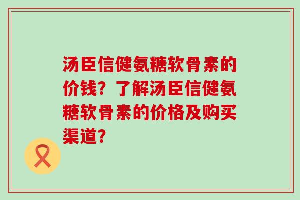 汤臣信健氨糖软骨素的价钱?了解汤臣信健氨糖软骨素的价格及购买渠道?-第1张图片-氨糖科普网 汤臣信健氨糖软骨素的价钱?了解汤臣信健氨糖软骨素的价格及购买渠道?-第1张图片-氨糖科普网