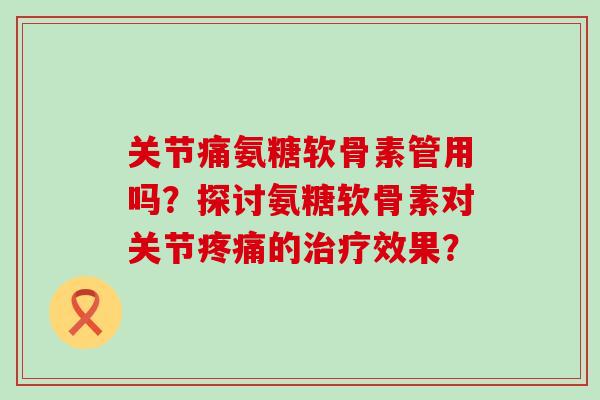 关节痛氨糖软骨素管用吗?探讨氨糖软骨素对关节疼痛的治疗效果?-第1张图片-氨糖科普网 关节痛氨糖软骨素管用吗?探讨氨糖软骨素对关节疼痛的治疗效果?-第1张图片-氨糖科普网
