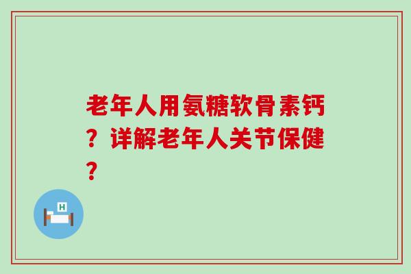 老年人用氨糖软骨素钙?详解老年人关节保健?-第1张图片-氨糖科普网 老年人用氨糖软骨素钙?详解老年人关节保健?-第1张图片-氨糖科普网