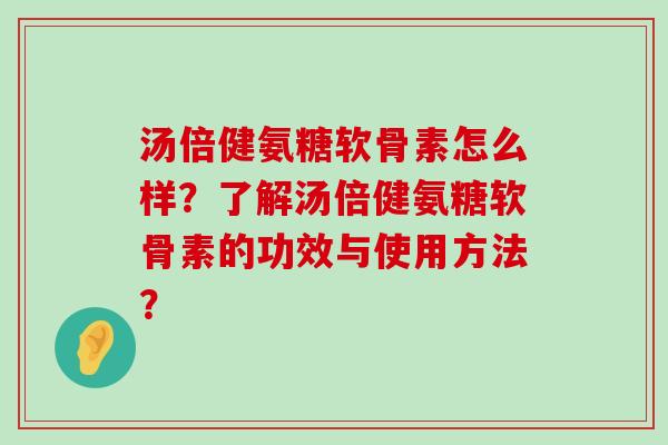 汤倍健氨糖软骨素怎么样？了解汤倍健氨糖软骨素的功效与使用方法？-第1张图片-氨糖科普网