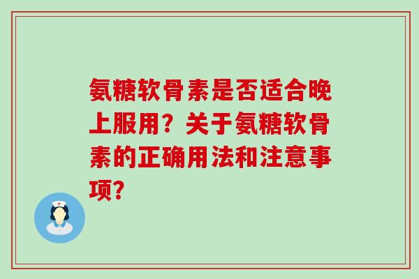 氨糖软骨素是否适合晚上服用?关于氨糖软骨素的正确用法和注意事项?-第1张图片-氨糖科普网 氨糖软骨素是否适合晚上服用?关于氨糖软骨素的正确用法和注意事项?-第1张图片-氨糖科普网