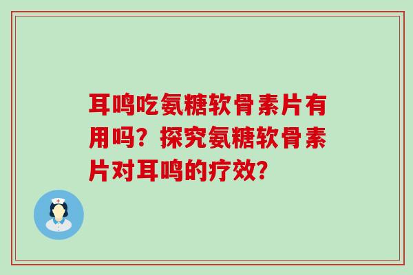 耳鸣吃氨糖软骨素片有用吗？探究氨糖软骨素片对耳鸣的疗效？-第1张图片-氨糖科普网