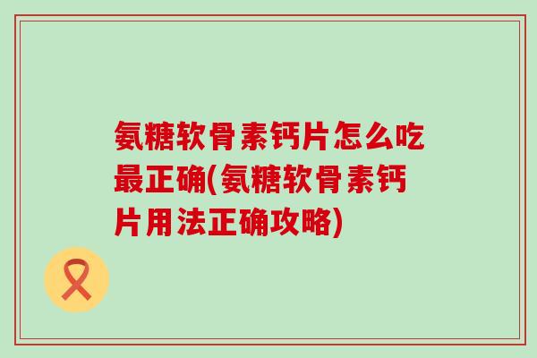 氨糖软骨素钙片怎么吃最正确(氨糖软骨素钙片用法正确攻略)-第1张图片-氨糖科普网 氨糖软骨素钙片怎么吃最正确(氨糖软骨素钙片用法正确攻略)-第1张图片-氨糖科普网
