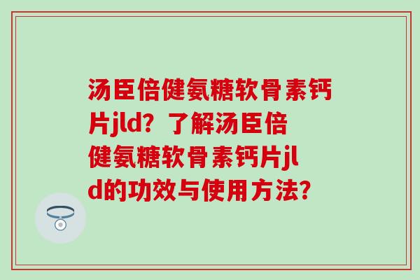 汤臣倍健氨糖软骨素钙片jld?了解汤臣倍健氨糖软骨素钙片jld的功效与使用方法?-第1张图片-氨糖科普网 汤臣倍健氨糖软骨素钙片jld?了解汤臣倍健氨糖软骨素钙片jld的功效与使用方法?-第1张图片-氨糖科普网