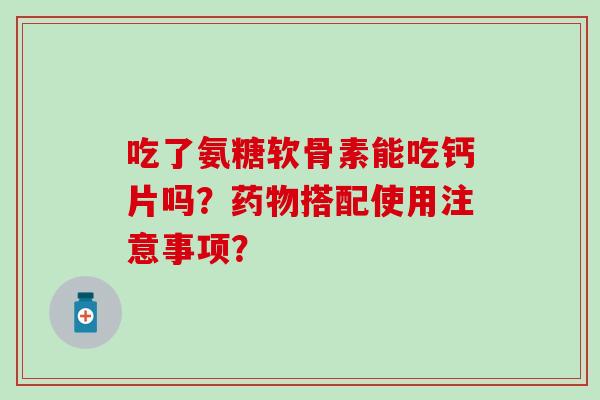 吃了氨糖软骨素能吃钙片吗?药物搭配使用注意事项?-第1张图片-氨糖科普网 吃了氨糖软骨素能吃钙片吗?药物搭配使用注意事项?-第1张图片-氨糖科普网