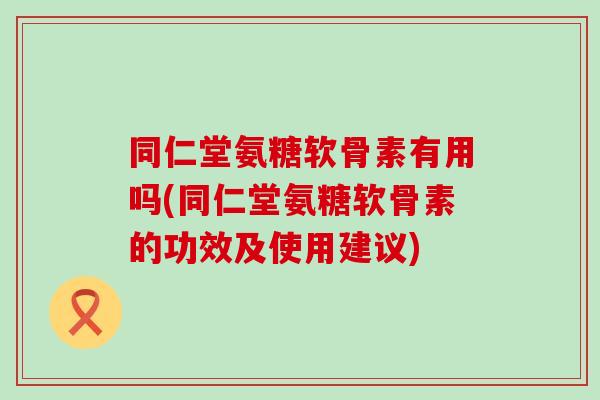 同仁堂氨糖软骨素有用吗(同仁堂氨糖软骨素的功效及使用建议)-第1张图片-氨糖科普网