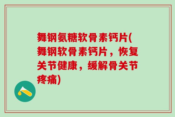 舞钢氨糖软骨素钙片(舞钢软骨素钙片,恢复关节健康,缓解骨关节疼痛)-第1张图片-氨糖科普网 舞钢氨糖软骨素钙片(舞钢软骨素钙片,恢复关节健康,缓解骨关节疼痛)-第1张图片-氨糖科普网