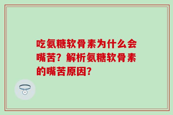 吃氨糖软骨素为什么会嘴苦?解析氨糖软骨素的嘴苦原因?-第1张图片-氨糖科普网 吃氨糖软骨素为什么会嘴苦?解析氨糖软骨素的嘴苦原因?-第1张图片-氨糖科普网