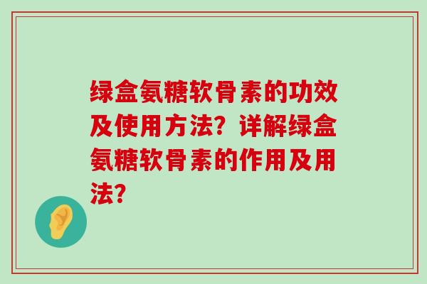 绿盒氨糖软骨素的功效及使用方法？详解绿盒氨糖软骨素的作用及用法？-第1张图片-氨糖科普网