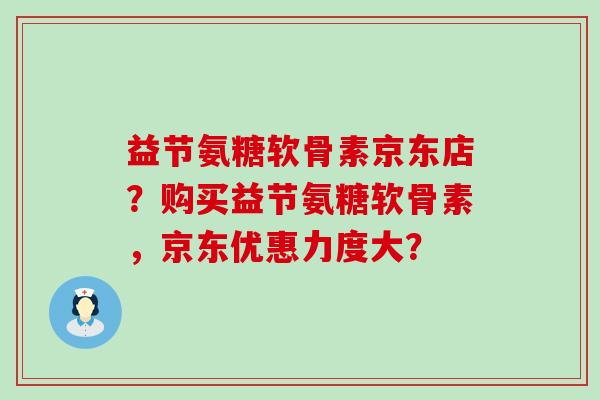 益节氨糖软骨素京东店?购买益节氨糖软骨素,京东优惠力度大?-第1张图片-氨糖科普网 益节氨糖软骨素京东店?购买益节氨糖软骨素,京东优惠力度大?-第1张图片-氨糖科普网