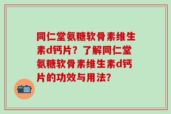 同仁堂氨糖软骨素维生素d钙片？了解同仁堂氨糖软骨素维生素d钙片的功效与用法？-第1张图片-氨糖科普网