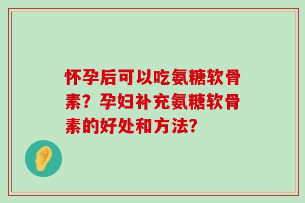 怀孕后可以吃氨糖软骨素？孕妇补充氨糖软骨素的好处和方法？-第1张图片-氨糖科普网