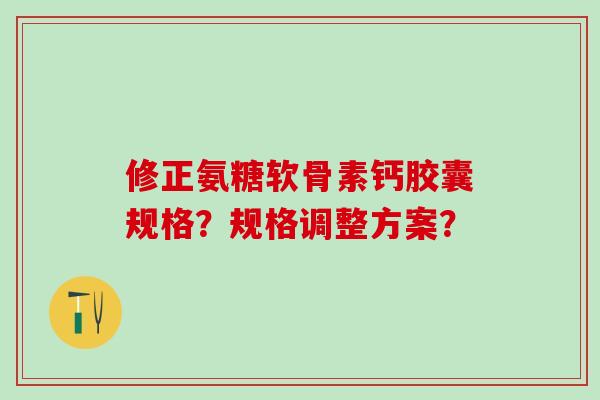 修正氨糖软骨素钙胶囊规格?规格调整方案?-第1张图片-氨糖科普网 修正氨糖软骨素钙胶囊规格?规格调整方案?-第1张图片-氨糖科普网