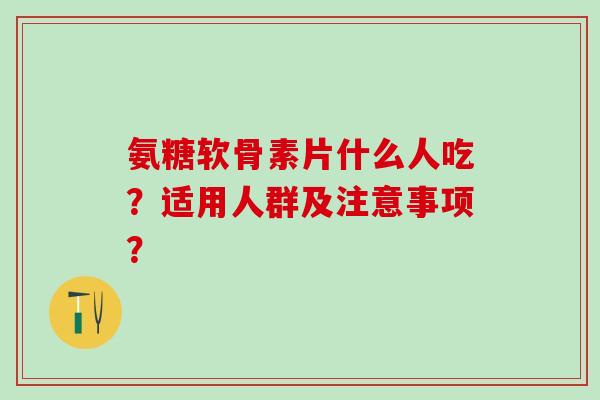 氨糖软骨素片什么人吃?适用人群及注意事项?-第1张图片-氨糖科普网 氨糖软骨素片什么人吃?适用人群及注意事项?-第1张图片-氨糖科普网
