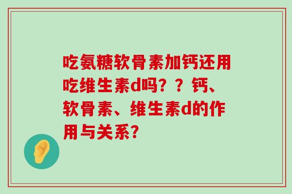 吃氨糖软骨素加钙还用吃维生素d吗？？钙、软骨素、维生素d的作用与关系？-第1张图片-氨糖科普网