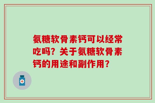 氨糖软骨素钙可以经常吃吗?关于氨糖软骨素钙的用途和副作用?-第1张图片-氨糖科普网 氨糖软骨素钙可以经常吃吗?关于氨糖软骨素钙的用途和副作用?-第1张图片-氨糖科普网