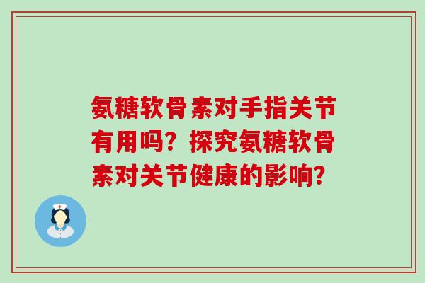 氨糖软骨素对手指关节有用吗？探究氨糖软骨素对关节健康的影响？-第1张图片-氨糖科普网