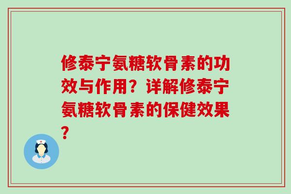 修泰宁氨糖软骨素的功效与作用?详解修泰宁氨糖软骨素的保健效果?-第1张图片-氨糖科普网 修泰宁氨糖软骨素的功效与作用?详解修泰宁氨糖软骨素的保健效果?-第1张图片-氨糖科普网