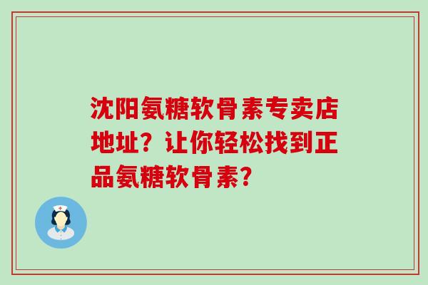 沈阳氨糖软骨素专卖店地址？让你轻松找到正品氨糖软骨素？-第1张图片-氨糖科普网