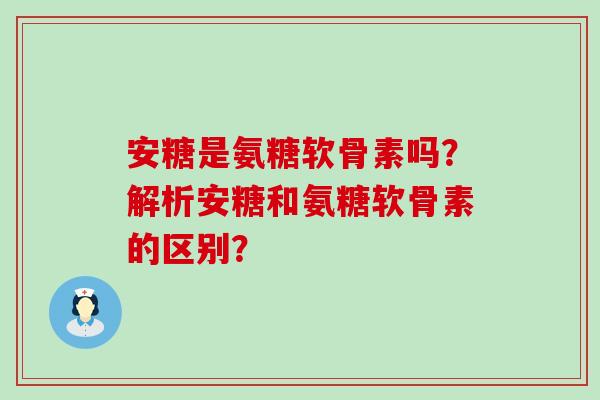 安糖是氨糖软骨素吗?解析安糖和氨糖软骨素的区别?-第1张图片-氨糖科普网 安糖是氨糖软骨素吗?解析安糖和氨糖软骨素的区别?-第1张图片-氨糖科普网