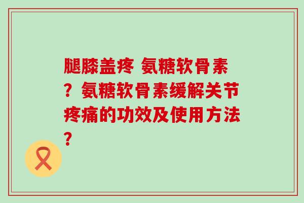腿膝盖疼 氨糖软骨素?氨糖软骨素缓解关节疼痛的功效及使用方法?-第1张图片-氨糖科普网 腿膝盖疼 氨糖软骨素?氨糖软骨素缓解关节疼痛的功效及使用方法?-第1张图片-氨糖科普网