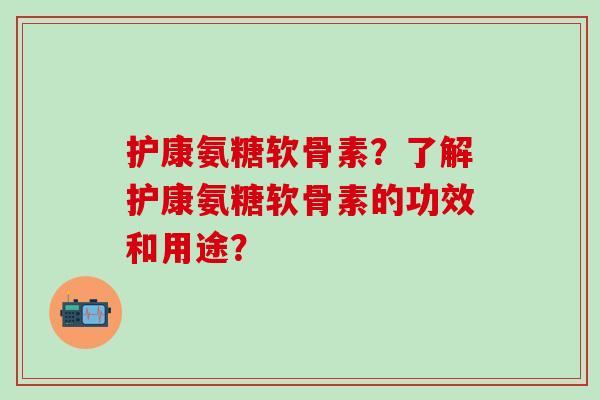 护康氨糖软骨素?了解护康氨糖软骨素的功效和用途?-第1张图片-氨糖科普网 护康氨糖软骨素?了解护康氨糖软骨素的功效和用途?-第1张图片-氨糖科普网