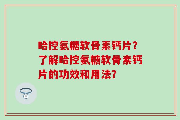 哈控氨糖软骨素钙片?了解哈控氨糖软骨素钙片的功效和用法?-第1张图片-氨糖科普网 哈控氨糖软骨素钙片?了解哈控氨糖软骨素钙片的功效和用法?-第1张图片-氨糖科普网