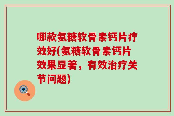 哪款氨糖软骨素钙片疗效好(氨糖软骨素钙片效果显著，有效治疗关节问题)-第1张图片-氨糖科普网